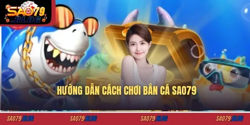 Hướng dẫn cách chơi bắn cá SAO79
