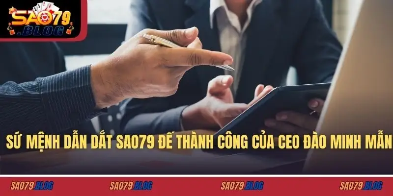 Sứ mệnh dẫn dắt SAO79 đế thành công của CEO ĐÀO MINH MẪN