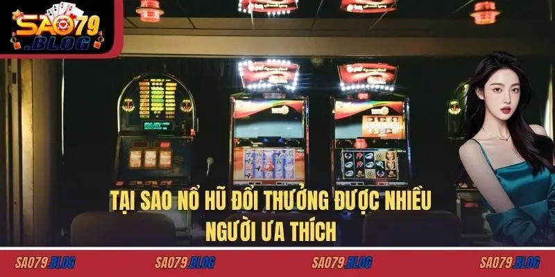 Tại sao nổ hũ đổi thưởng được nhiều người ưa thích